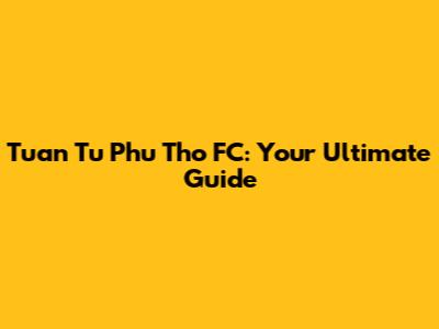 Tuan Tu Phu Tho FC: Your Ultimate Guide