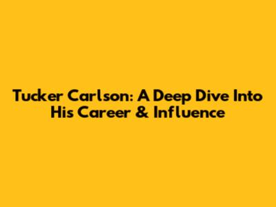 Tucker Carlson: A Deep Dive Into His Career & Influence