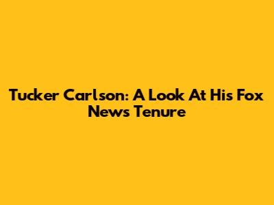 Tucker Carlson: A Look At His Fox News Tenure