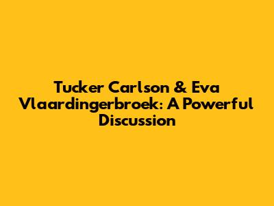Tucker Carlson & Eva Vlaardingerbroek: A Powerful Discussion