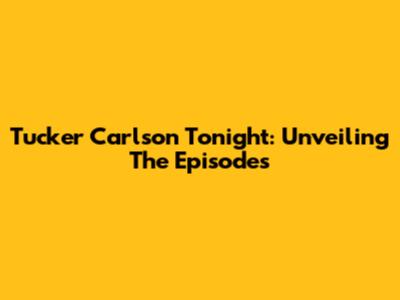 Tucker Carlson Tonight: Unveiling The Episodes