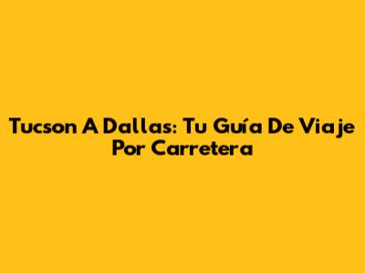 Tucson A Dallas: Tu Guía De Viaje Por Carretera