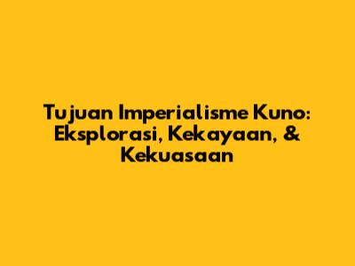 Tujuan Imperialisme Kuno: Eksplorasi, Kekayaan, & Kekuasaan