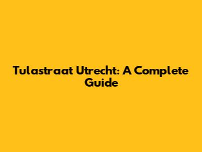 Tulastraat Utrecht: A Complete Guide