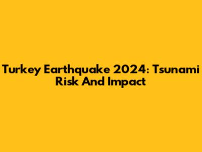 Turkey Earthquake 2024: Tsunami Risk And Impact