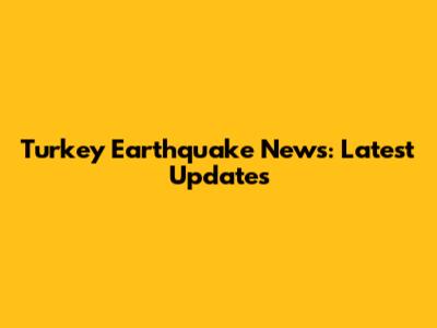 Turkey Earthquake News: Latest Updates