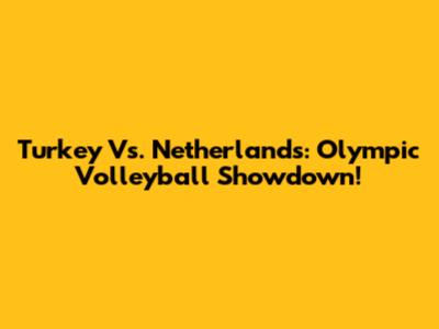 Turkey Vs. Netherlands: Olympic Volleyball Showdown!