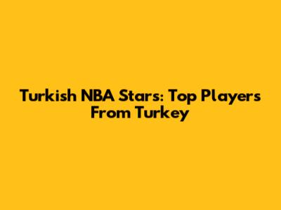 Turkish NBA Stars: Top Players From Turkey