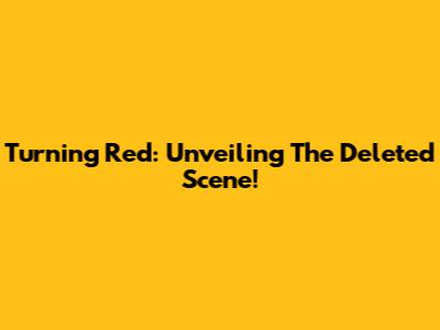 Turning Red: Unveiling The Deleted Scene!