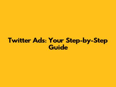 Twitter Ads: Your Step-by-Step Guide