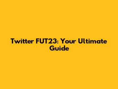 Twitter FUT23: Your Ultimate Guide