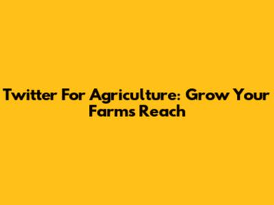 Twitter For Agriculture: Grow Your Farm's Reach