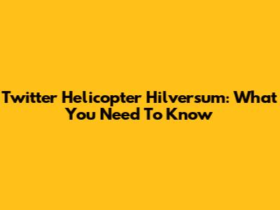 Twitter Helicopter Hilversum: What You Need To Know
