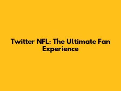 Twitter NFL: The Ultimate Fan Experience