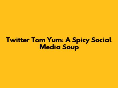 Twitter Tom Yum: A Spicy Social Media Soup