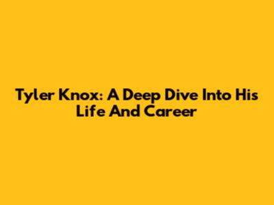 Tyler Knox: A Deep Dive Into His Life And Career