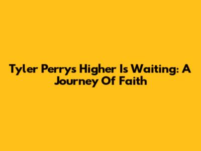Tyler Perry's 'Higher Is Waiting': A Journey Of Faith