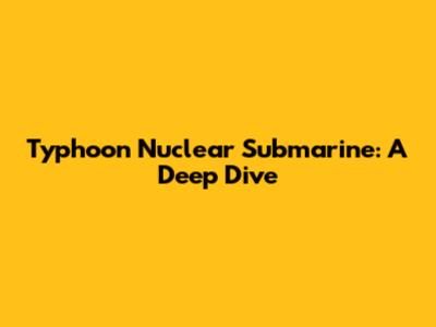 Typhoon Nuclear Submarine: A Deep Dive