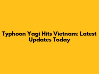 Typhoon Yagi Hits Vietnam: Latest Updates Today