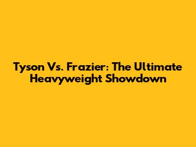 Tyson Vs. Frazier: The Ultimate Heavyweight Showdown