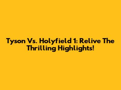 Tyson Vs. Holyfield 1: Relive The Thrilling Highlights!
