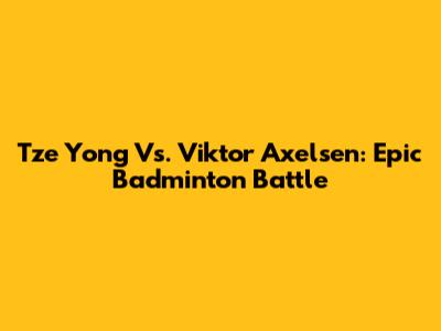 Tze Yong Vs. Viktor Axelsen: Epic Badminton Battle