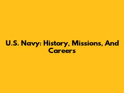U.S. Navy: History, Missions, And Careers