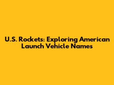 U.S. Rockets: Exploring American Launch Vehicle Names