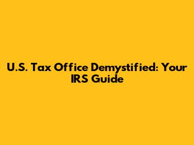 U.S. Tax Office Demystified: Your IRS Guide