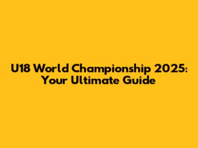 U18 World Championship 2025: Your Ultimate Guide