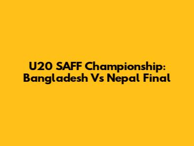 U20 SAFF Championship: Bangladesh Vs Nepal Final