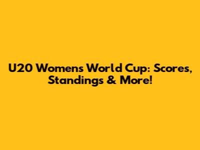 U20 Women's World Cup: Scores, Standings & More!