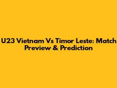 U23 Vietnam Vs Timor Leste: Match Preview & Prediction