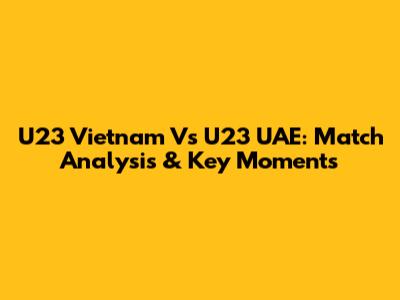 U23 Vietnam Vs U23 UAE: Match Analysis & Key Moments