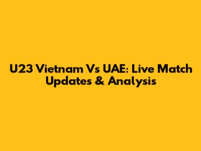 U23 Vietnam Vs UAE: Live Match Updates & Analysis