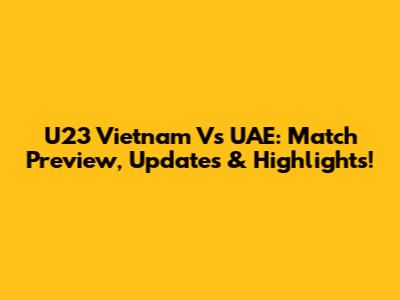 U23 Vietnam Vs UAE: Match Preview, Updates & Highlights!