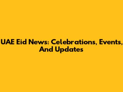 UAE Eid News: Celebrations, Events, And Updates