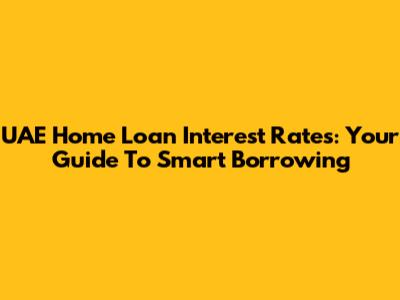 UAE Home Loan Interest Rates: Your Guide To Smart Borrowing