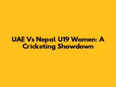 UAE Vs Nepal U19 Women: A Cricketing Showdown
