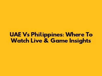 UAE Vs Philippines: Where To Watch Live & Game Insights