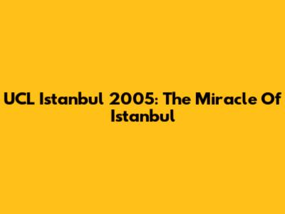 UCL Istanbul 2005: The Miracle Of Istanbul