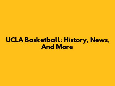UCLA Basketball: History, News, And More
