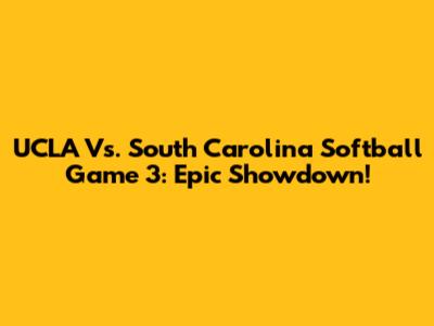 UCLA Vs. South Carolina Softball Game 3: Epic Showdown!