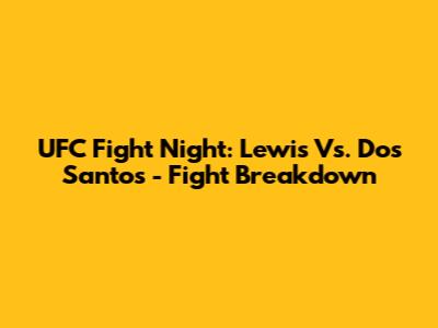 UFC Fight Night: Lewis Vs. Dos Santos - Fight Breakdown