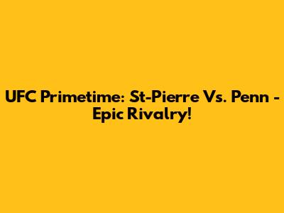 UFC Primetime: St-Pierre Vs. Penn - Epic Rivalry!