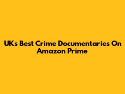 UK's Best Crime Documentaries On Amazon Prime