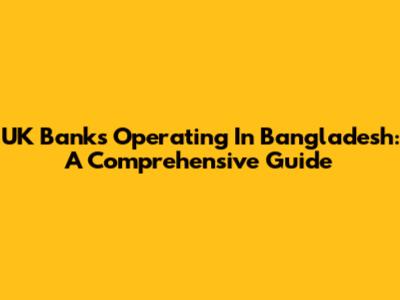 UK Banks Operating In Bangladesh: A Comprehensive Guide