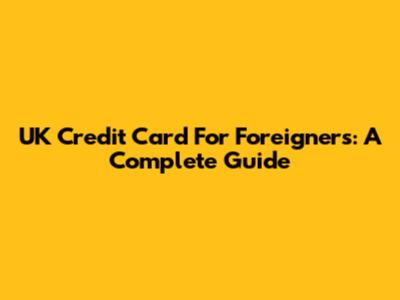 UK Credit Card For Foreigners: A Complete Guide