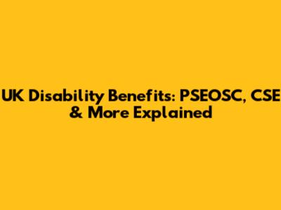 UK Disability Benefits: PSEOSC, CSE & More Explained