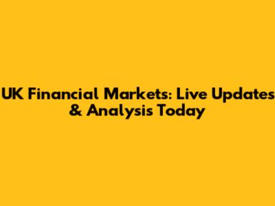 UK Financial Markets: Live Updates & Analysis Today